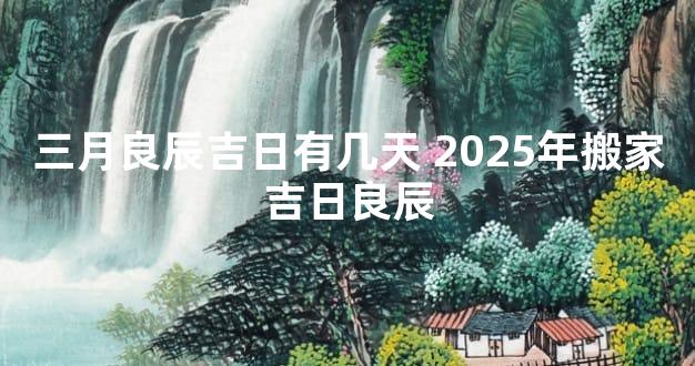 三月良辰吉日有几天 2025年搬家吉日良辰